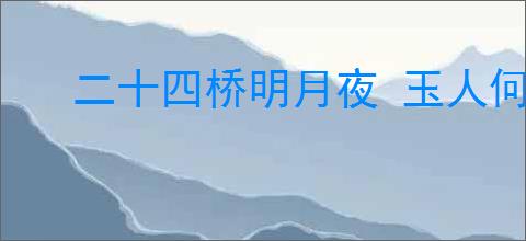 二十四桥明月夜 玉人何处教吹箫