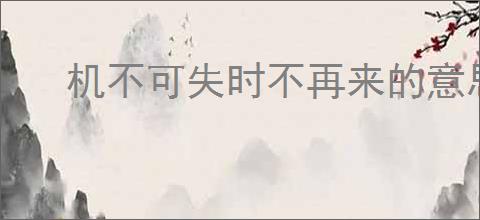 机不可失时不再来的意思