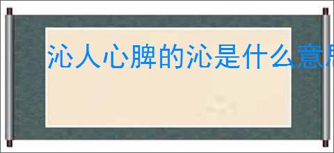 沁人心脾的沁是什么意思