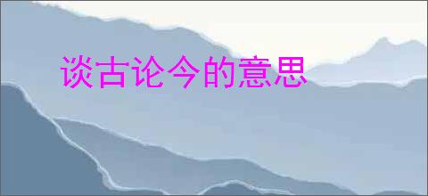 谈古论今的意思